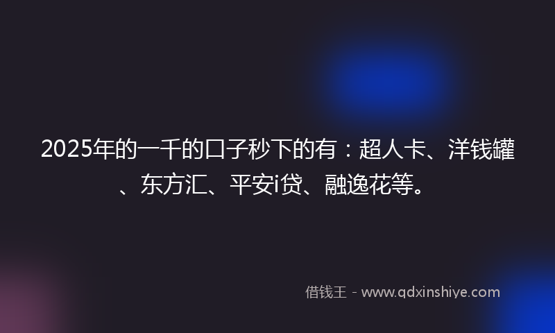 2025年的一千的口子秒下的有：超人卡、洋钱罐、东方汇、平安i贷、融逸花等。