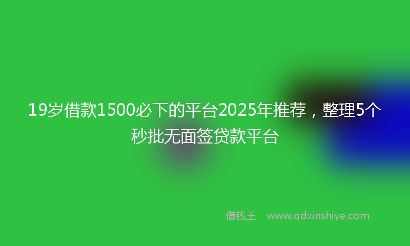 19岁借款1500必下的平台2025年推荐，整理5个秒批无面签贷款平台