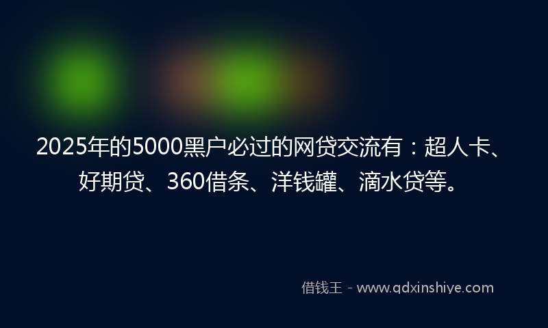 2025年的5000黑户必过的网贷交流有：超人卡、好期贷、360借条、洋钱罐、滴水贷等。
