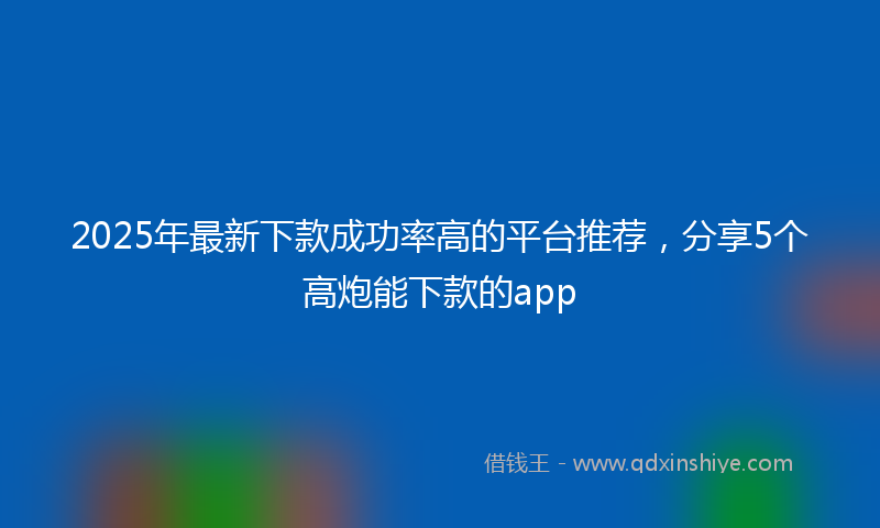 2025年最新下款成功率高的平台推荐，分享5个高炮能下款的app