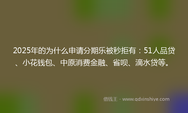 2025年的为什么申请分期乐被秒拒有：51人品贷、小花钱包、中原消费金融、省呗、滴水贷等。
