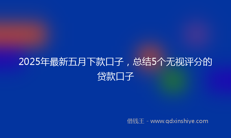 2025年最新五月下款口子，总结5个无视评分的贷款口子