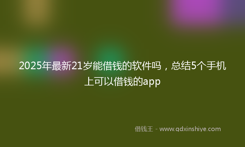 2025年最新21岁能借钱的软件吗，总结5个手机上可以借钱的app
