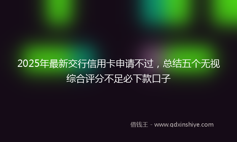 2025年最新交行信用卡申请不过，总结五个无视综合评分不足必下款口子
