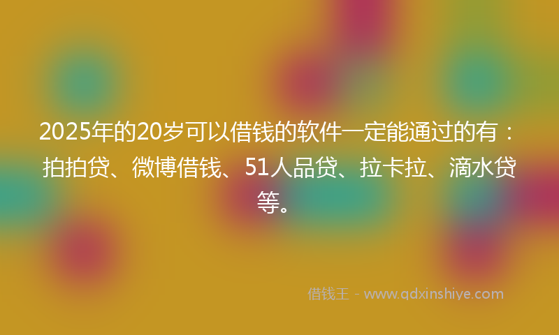 2025年的20岁可以借钱的软件一定能通过的有：拍拍贷、微博借钱、51人品贷、拉卡拉、滴水贷等。
