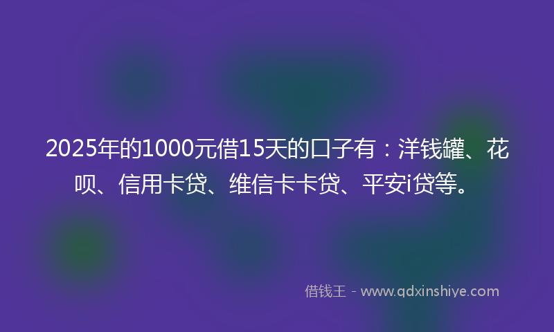 2025年的1000元借15天的口子有：洋钱罐、花呗、信用卡贷、维信卡卡贷、平安i贷等。