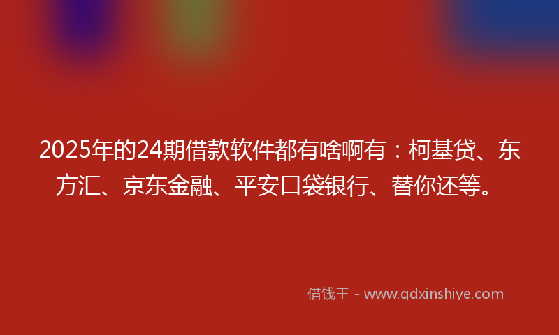 2025年的24期借款软件都有啥啊有：柯基贷、东方汇、京东金融、平安口袋银行、替你还等。