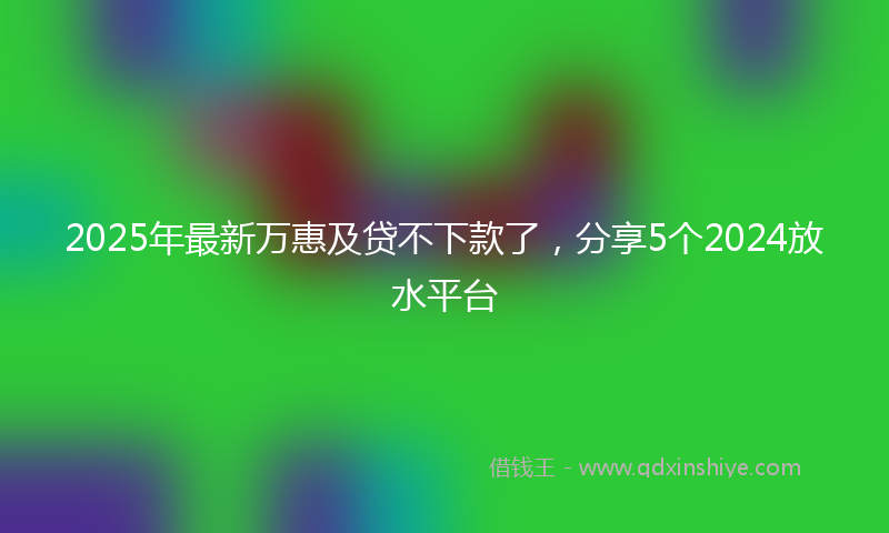 2025年最新万惠及贷不下款了，分享5个2024放水平台