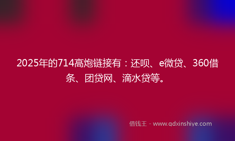 2025年的714高炮链接有：还呗、e微贷、360借条、团贷网、滴水贷等。