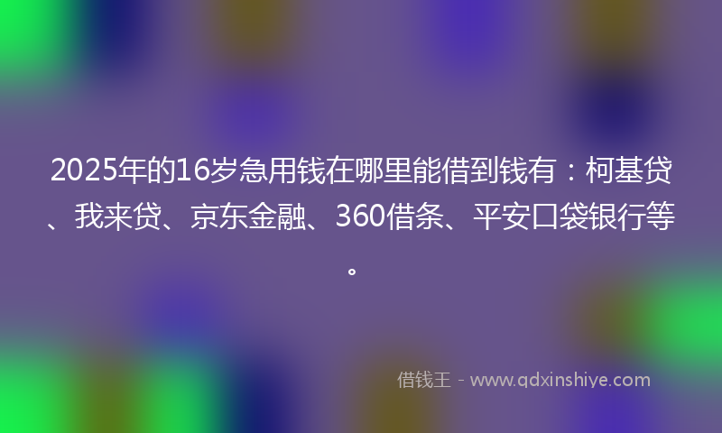 2025年的16岁急用钱在哪里能借到钱有：柯基贷、我来贷、京东金融、360借条、平安口袋银行等。
