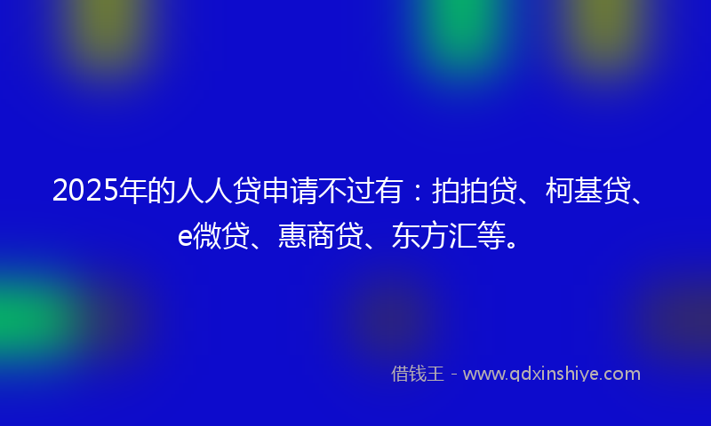 2025年的人人贷申请不过有：拍拍贷、柯基贷、e微贷、惠商贷、东方汇等。
