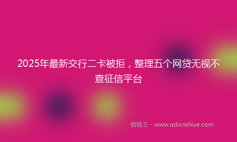 2025年最新交行二卡被拒，整理五个网贷无视不查征信平台