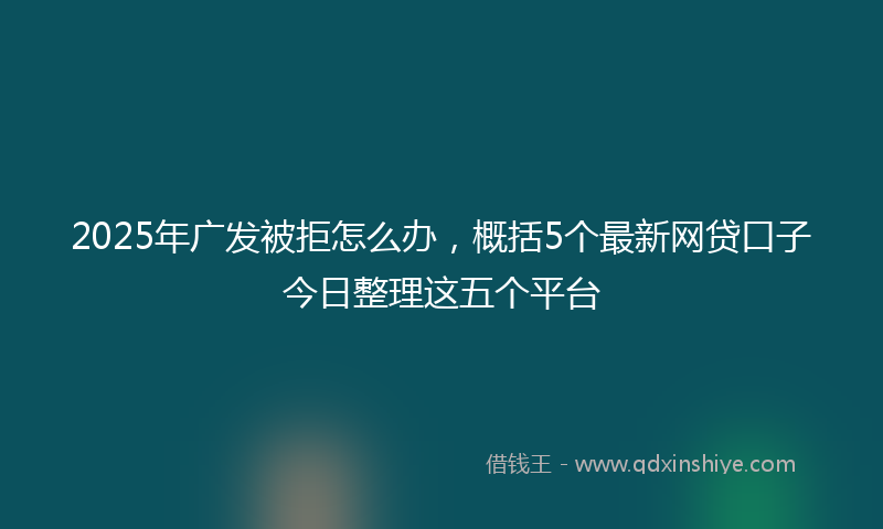 2025年广发被拒怎么办，概括5个最新网贷口子今日整理这五个平台