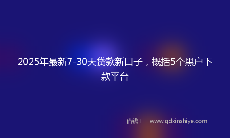 2025年最新7-30天贷款新口子，概括5个黑户下款平台