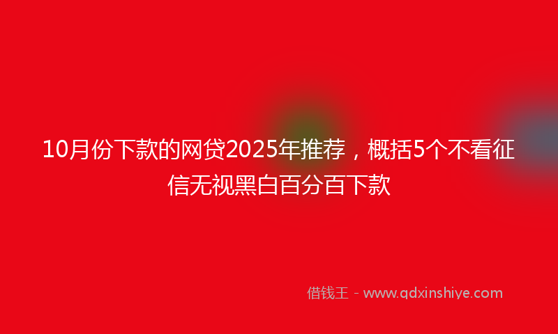 10月份下款的网贷2025年推荐，概括5个不看征信无视黑白百分百下款