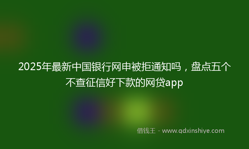 2025年最新中国银行网申被拒通知吗，盘点五个不查征信好下款的网贷app