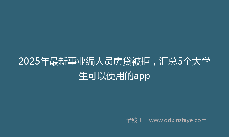 2025年最新事业编人员房贷被拒，汇总5个大学生可以使用的app
