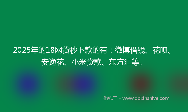 2025年的18网贷秒下款的有：微博借钱、花呗、安逸花、小米贷款、东方汇等。