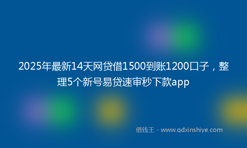 2025年最新14天网贷借1500到账1200口子，整理5个新号易贷速审秒下款app