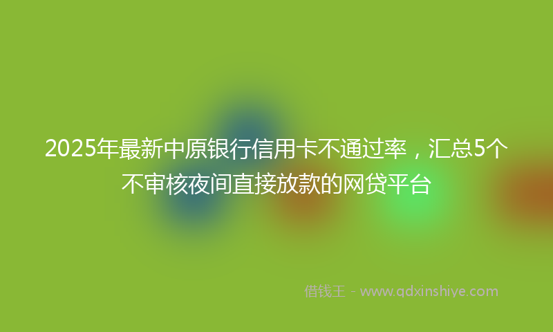 2025年最新中原银行信用卡不通过率，汇总5个不审核夜间直接放款的网贷平台