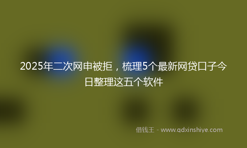 2025年二次网申被拒，梳理5个最新网贷口子今日整理这五个软件