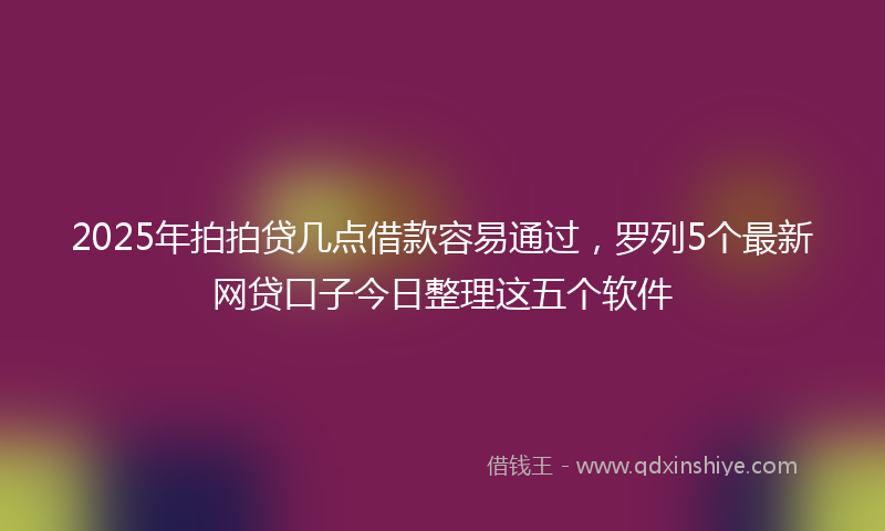 2025年拍拍贷几点借款容易通过，罗列5个最新网贷口子今日整理这五个软件