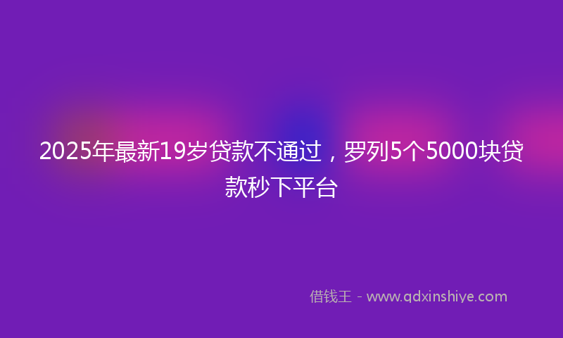 2025年最新19岁贷款不通过，罗列5个5000块贷款秒下平台