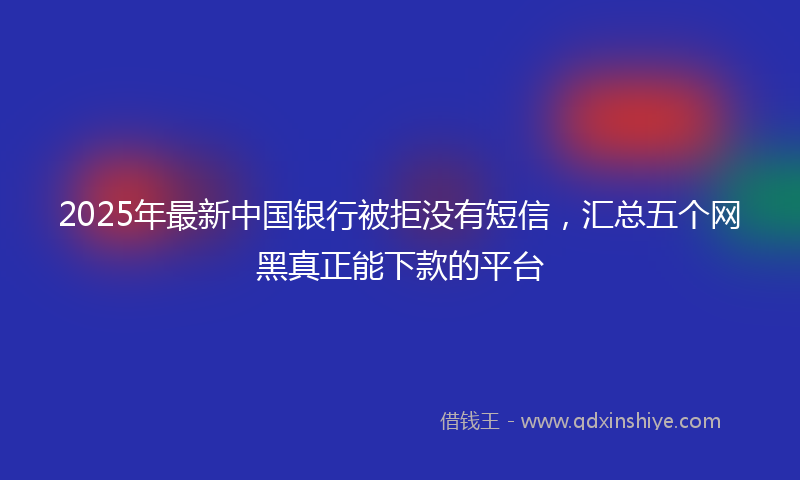 2025年最新中国银行被拒没有短信，汇总五个网黑真正能下款的平台