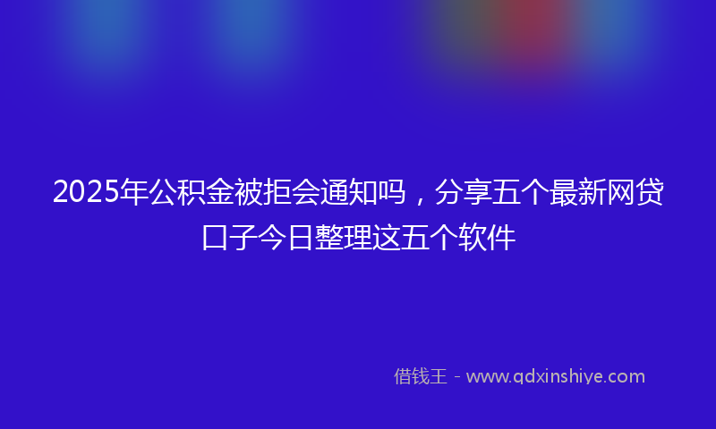 2025年公积金被拒会通知吗，分享五个最新网贷口子今日整理这五个软件