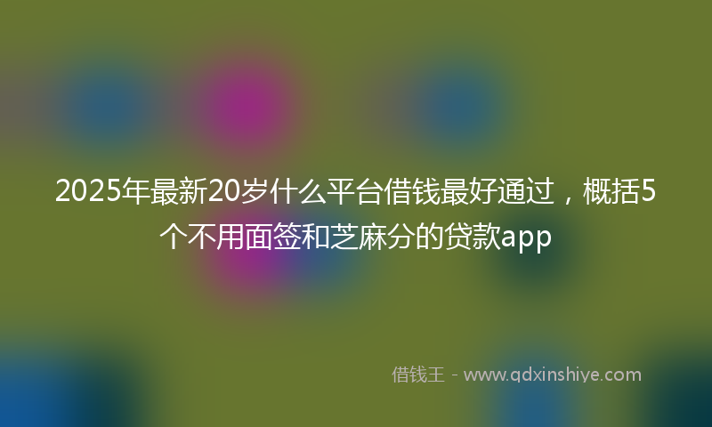 2025年最新20岁什么平台借钱最好通过，概括5个不用面签和芝麻分的贷款app