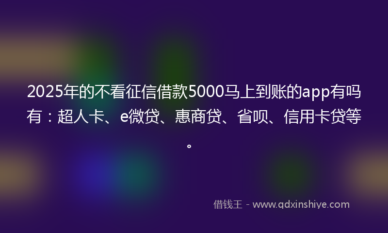 2025年的不看征信借款5000马上到账的app有吗有：超人卡、e微贷、惠商贷、省呗、信用卡贷等。