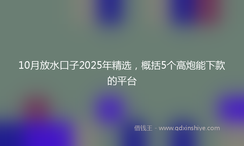 10月放水口子2025年精选，概括5个高炮能下款的平台