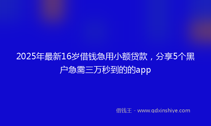 2025年最新16岁借钱急用小额贷款，分享5个黑户急需三万秒到的的app
