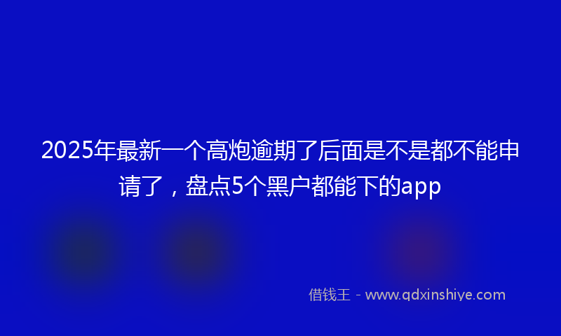 2025年最新一个高炮逾期了后面是不是都不能申请了，盘点5个黑户都能下的app