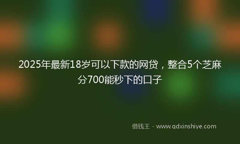 2025年最新18岁可以下款的网贷，整合5个芝麻分700能秒下的口子