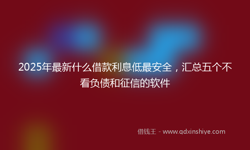 2025年最新什么借款利息低最安全，汇总五个不看负债和征信的软件