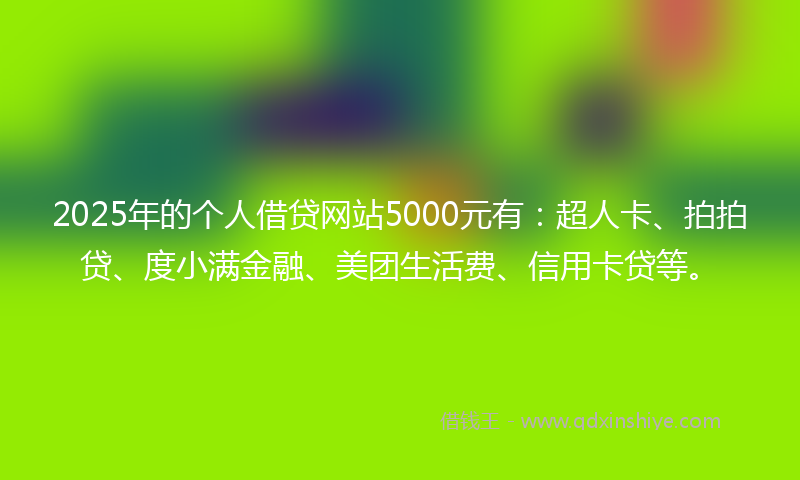 2025年的个人借贷网站5000元有：超人卡、拍拍贷、度小满金融、美团生活费、信用卡贷等。