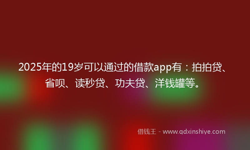 2025年的19岁可以通过的借款app有：拍拍贷、省呗、读秒贷、功夫贷、洋钱罐等。