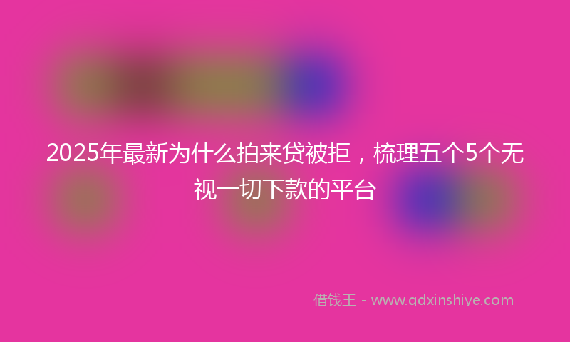 2025年最新为什么拍来贷被拒，梳理五个5个无视一切下款的平台