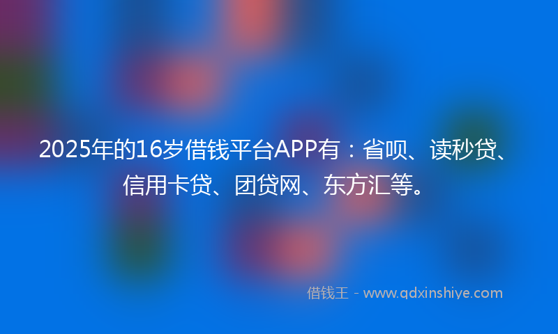 2025年的16岁借钱平台APP有：省呗、读秒贷、信用卡贷、团贷网、东方汇等。