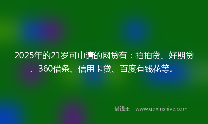 2025年的21岁可申请的网贷有:拍拍贷、好期贷、360借条、信用卡贷、百度有钱花等。