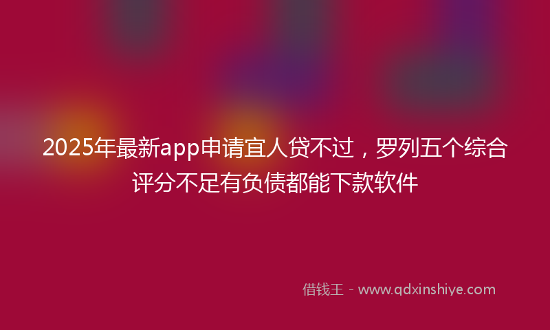 2025年最新app申请宜人贷不过，罗列五个综合评分不足有负债都能下款软件