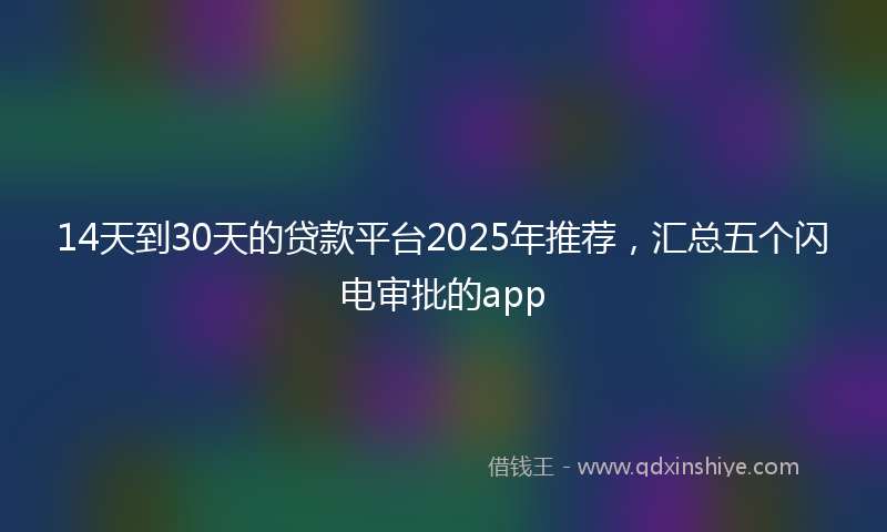 14天到30天的贷款平台2025年推荐，汇总五个闪电审批的app