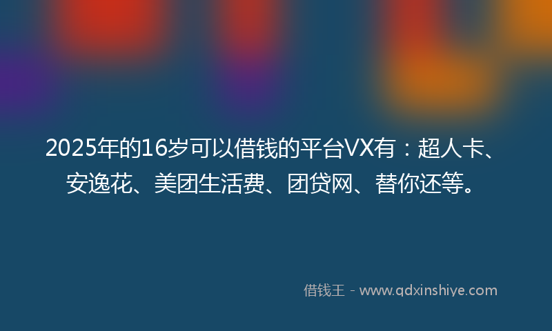 2025年的16岁可以借钱的平台VX有：超人卡、安逸花、美团生活费、团贷网、替你还等。