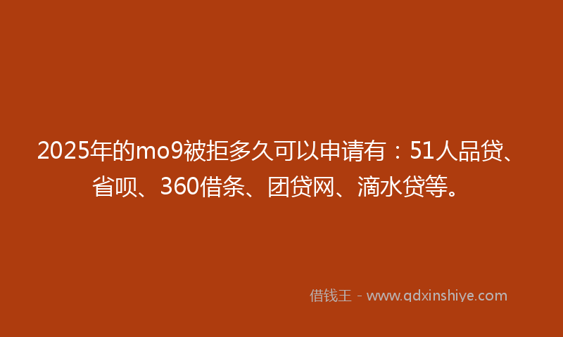 2025年的mo9被拒多久可以申请有：51人品贷、省呗、360借条、团贷网、滴水贷等。