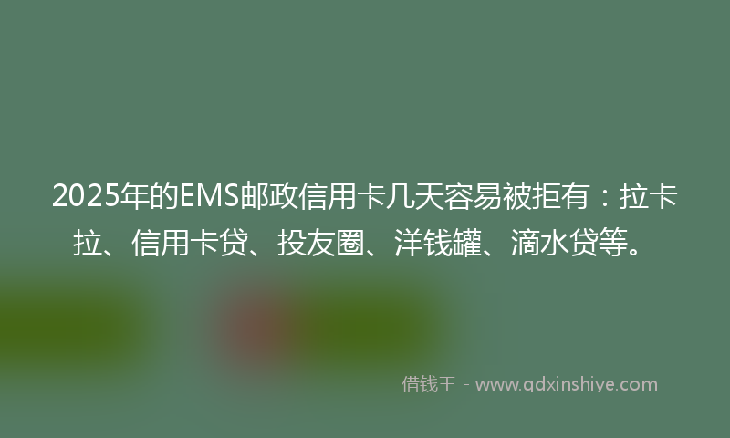 2025年的EMS邮政信用卡几天容易被拒有：拉卡拉、信用卡贷、投友圈、洋钱罐、滴水贷等。