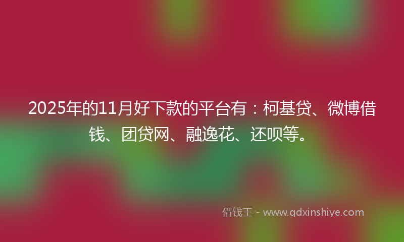 2025年的11月好下款的平台有：柯基贷、微博借钱、团贷网、融逸花、还呗等。