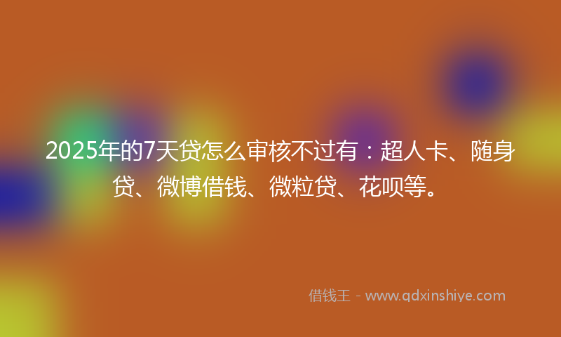 2025年的7天贷怎么审核不过有：超人卡、随身贷、微博借钱、微粒贷、花呗等。