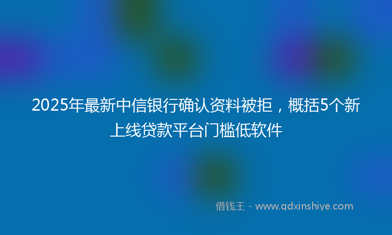 2025年最新中信银行确认资料被拒，概括5个新上线贷款平台门槛低软件