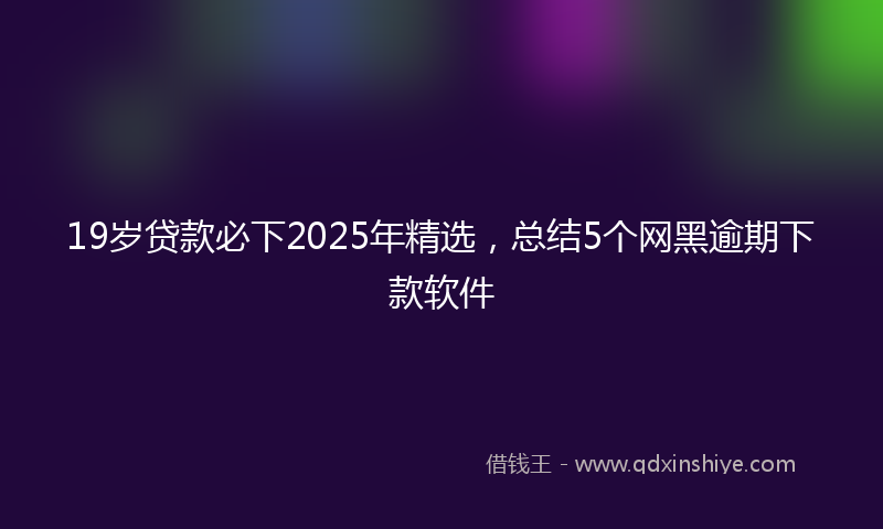 19岁贷款必下2025年精选，总结5个网黑逾期下款软件